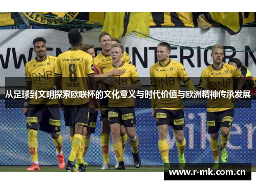 从足球到文明探索欧联杯的文化意义与时代价值与欧洲精神传承发展 从足球到文明探索欧联杯的文化意义与时代价值与欧洲精神传承发展