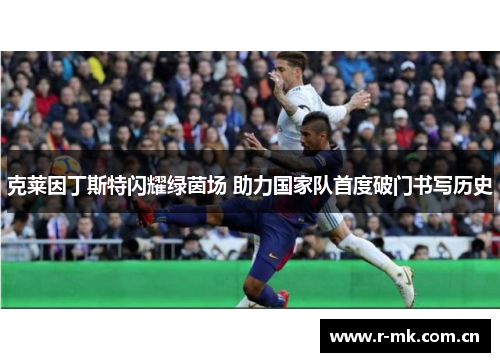克莱因丁斯特闪耀绿茵场 助力国家队首度破门书写历史 克莱因丁斯特闪耀绿茵场 助力国家队首度破门书写历史