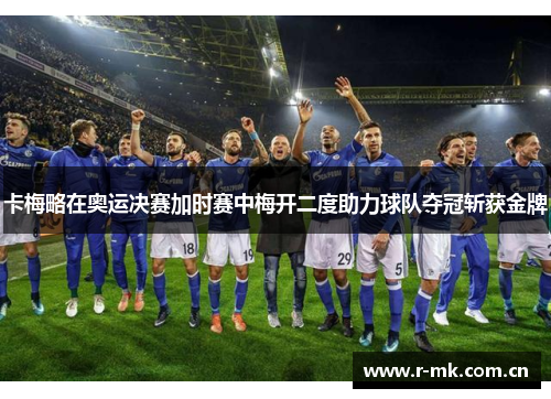 卡梅略在奥运决赛加时赛中梅开二度助力球队夺冠斩获金牌 卡梅略在奥运决赛加时赛中梅开二度助力球队夺冠斩获金牌