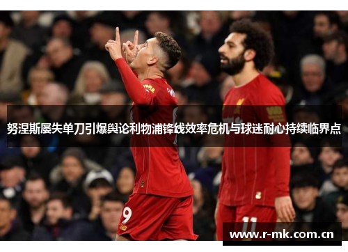 努涅斯屡失单刀引爆舆论利物浦锋线效率危机与球迷耐心持续临界点 努涅斯屡失单刀引爆舆论利物浦锋线效率危机与球迷耐心持续临界点