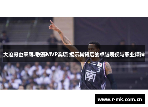 大迫勇也荣膺J联赛MVP奖项 揭示其背后的卓越表现与职业精神 大迫勇也荣膺J联赛MVP奖项 揭示其背后的卓越表现与职业精神