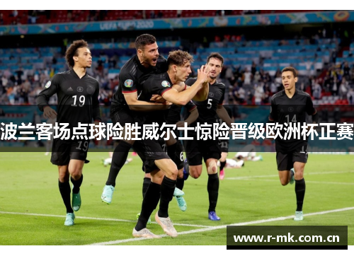 波兰客场点球险胜威尔士惊险晋级欧洲杯正赛 波兰客场点球险胜威尔士惊险晋级欧洲杯正赛