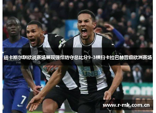 纽卡斯尔联欧战赛场展现强悍防守总比分9-3横扫卡拉巴赫晋级欧洲赛场